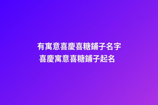 有寓意喜慶喜糖鋪子名字 喜慶寓意喜糖鋪子起名